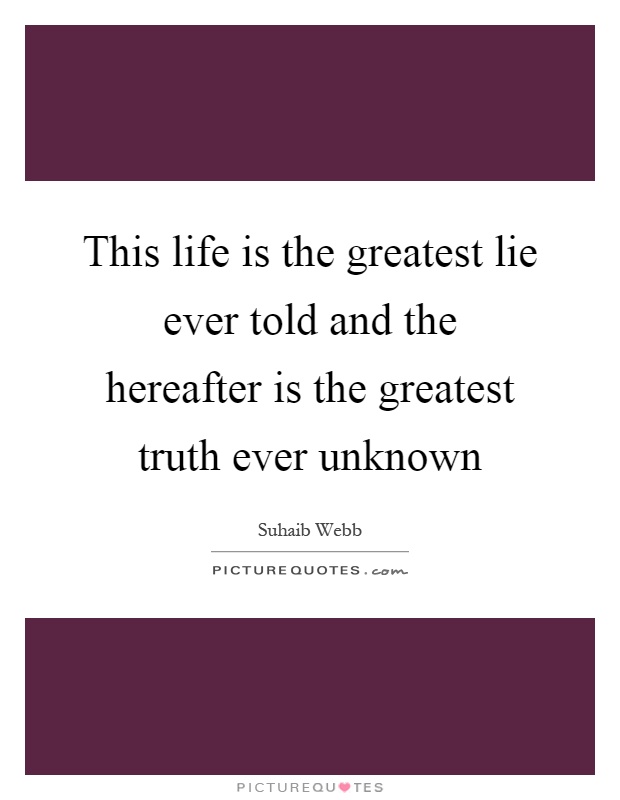 This life is the greatest lie ever told and the hereafter is the greatest truth ever unknown Picture Quote #1