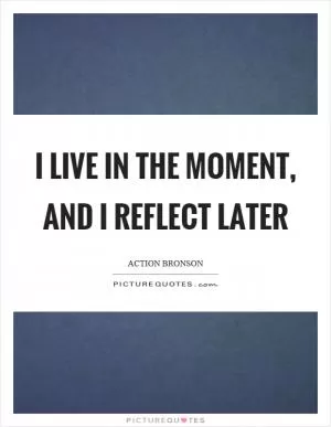 I live in the moment, and I reflect later Picture Quote #1