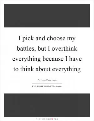 I pick and choose my battles, but I overthink everything because I have to think about everything Picture Quote #1