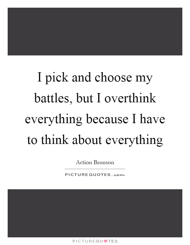 I pick and choose my battles, but I overthink everything because I have to think about everything Picture Quote #1