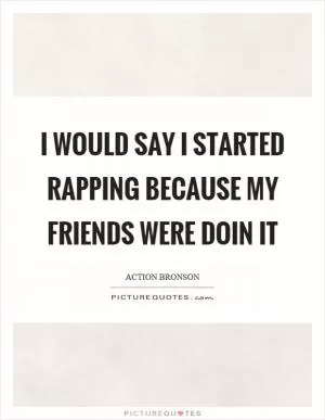 I would say I started rapping because my friends were doin it Picture Quote #1