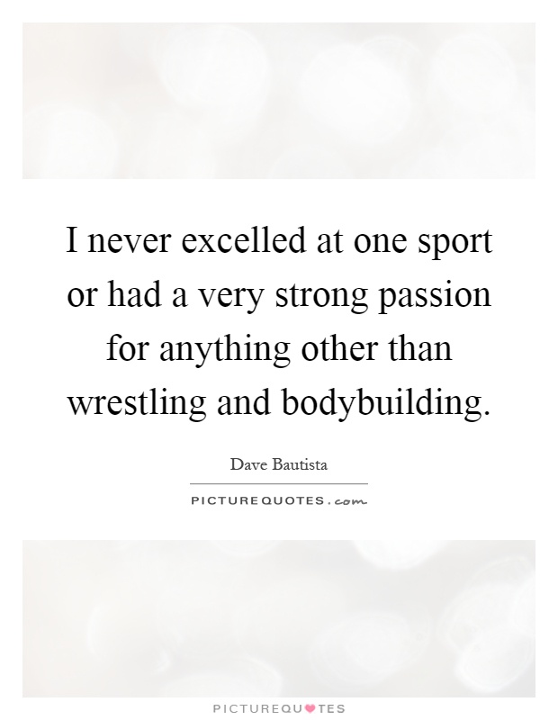 I never excelled at one sport or had a very strong passion for anything other than wrestling and bodybuilding Picture Quote #1