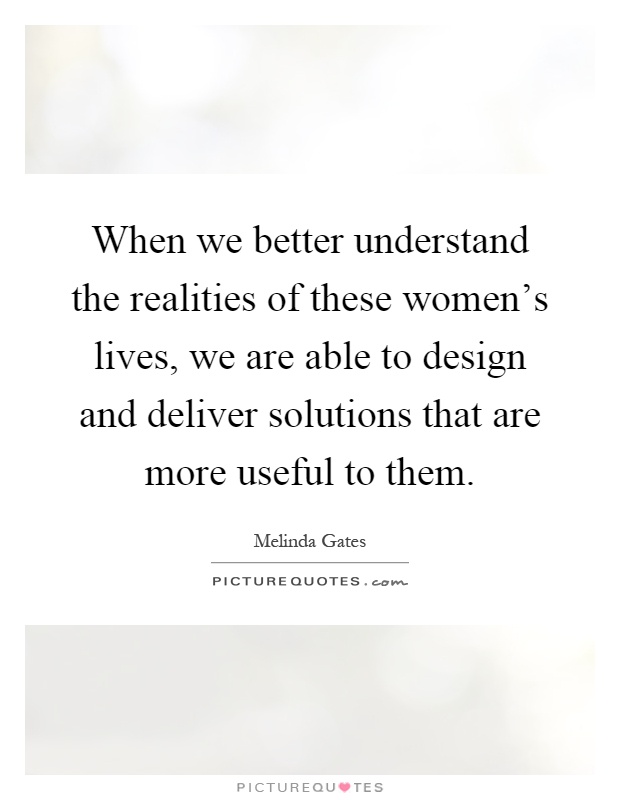 When we better understand the realities of these women's lives, we are able to design and deliver solutions that are more useful to them Picture Quote #1