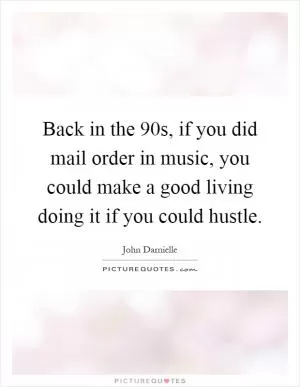 Back in the 90s, if you did mail order in music, you could make a good living doing it if you could hustle Picture Quote #1