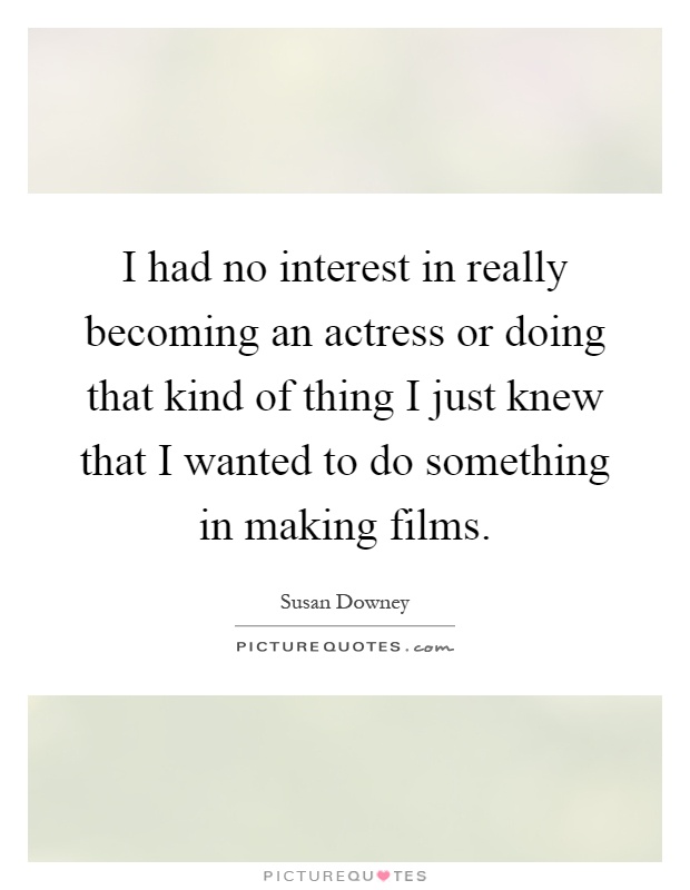 I had no interest in really becoming an actress or doing that kind of thing I just knew that I wanted to do something in making films Picture Quote #1