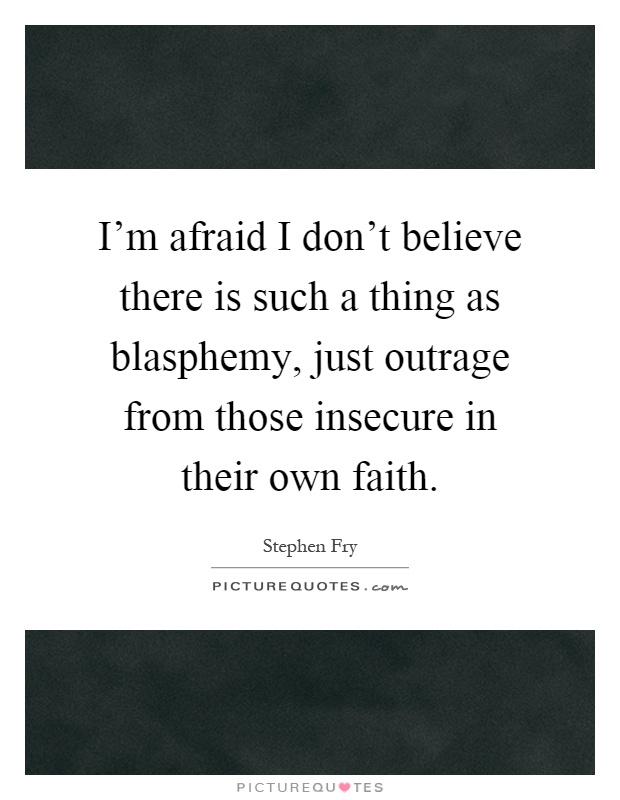 I'm afraid I don't believe there is such a thing as blasphemy, just outrage from those insecure in their own faith Picture Quote #1