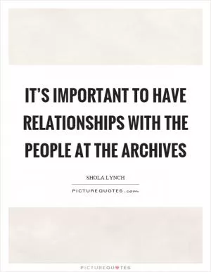 It’s important to have relationships with the people at the archives Picture Quote #1