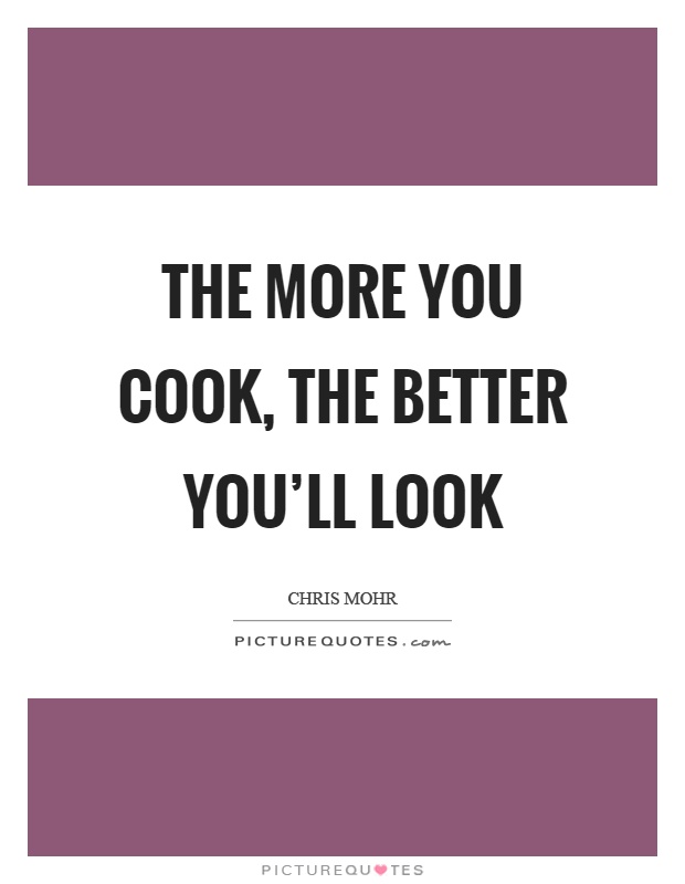 The more you cook, the better you'll look Picture Quote #1