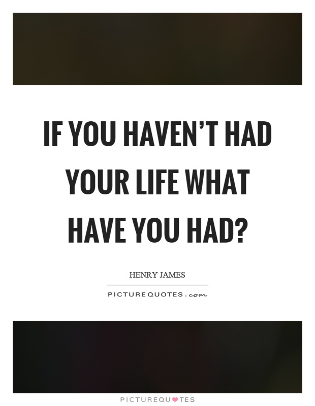 If you haven't had your life what have you had? Picture Quote #1