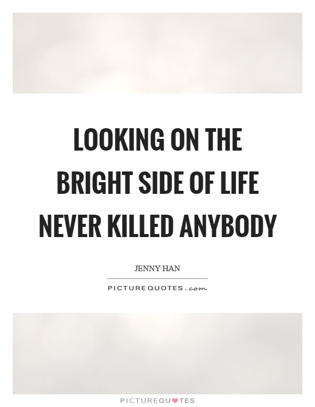 Looking on the bright side of life never killed anybody Picture Quote #1