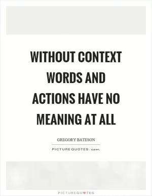 Without context words and actions have no meaning at all Picture Quote #1