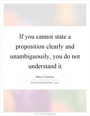 If you cannot state a proposition clearly and unambiguously, you do not understand it Picture Quote #1