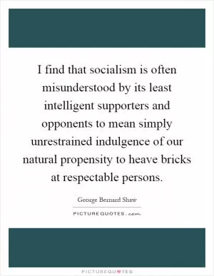 I find that socialism is often misunderstood by its least intelligent supporters and opponents to mean simply unrestrained indulgence of our natural propensity to heave bricks at respectable persons Picture Quote #1
