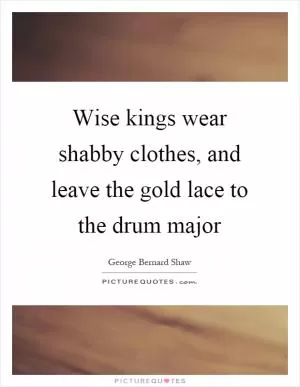 Wise kings wear shabby clothes, and leave the gold lace to the drum major Picture Quote #1