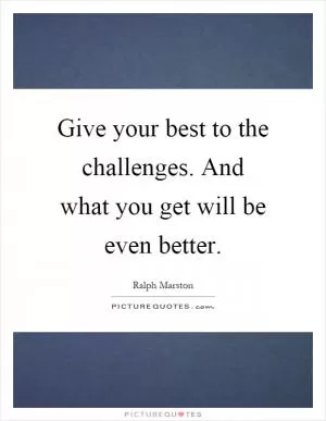 Give your best to the challenges. And what you get will be even better Picture Quote #1