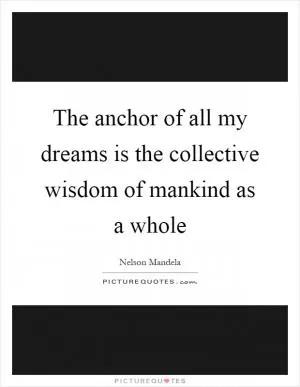 The anchor of all my dreams is the collective wisdom of mankind as a whole Picture Quote #1