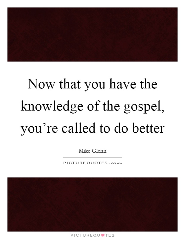 Now that you have the knowledge of the gospel, you're called to do better Picture Quote #1