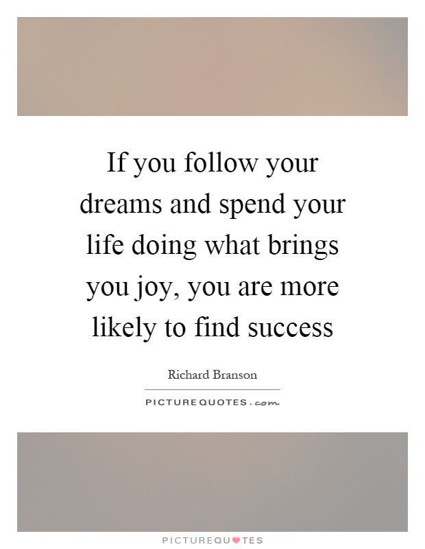 If you follow your dreams and spend your life doing what brings you joy, you are more likely to find success Picture Quote #1