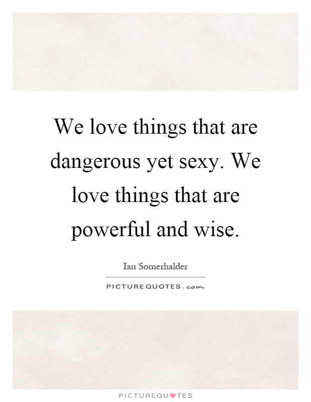 We love things that are dangerous yet sexy. We love things that are powerful and wise Picture Quote #1