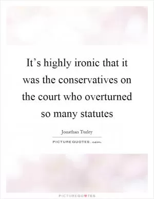 It’s highly ironic that it was the conservatives on the court who overturned so many statutes Picture Quote #1