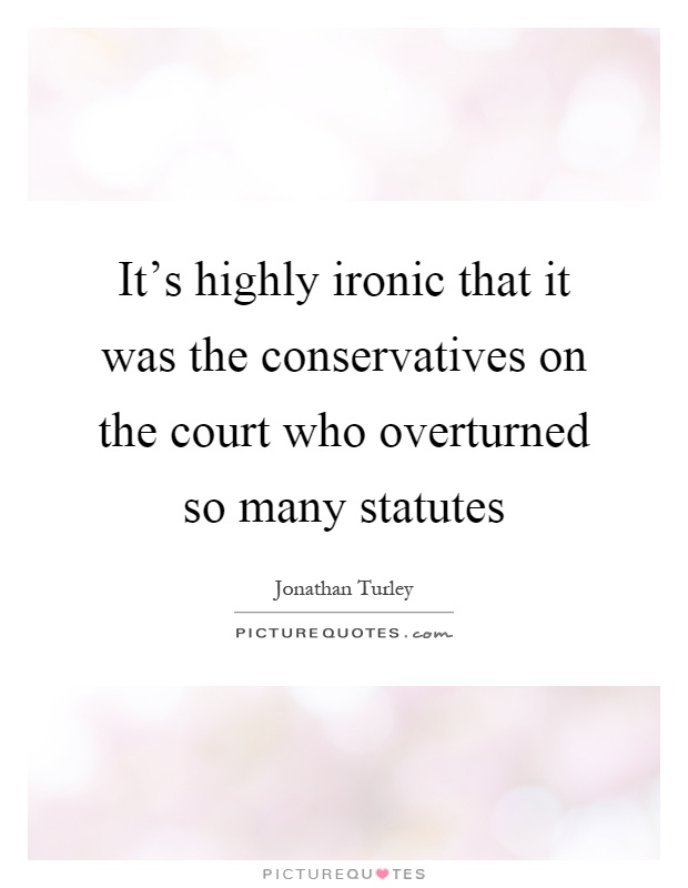 It's highly ironic that it was the conservatives on the court who overturned so many statutes Picture Quote #1