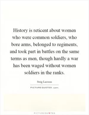 History is reticent about women who were common soldiers, who bore arms, belonged to regiments, and took part in battles on the same terms as men, though hardly a war has been waged without women soldiers in the ranks Picture Quote #1