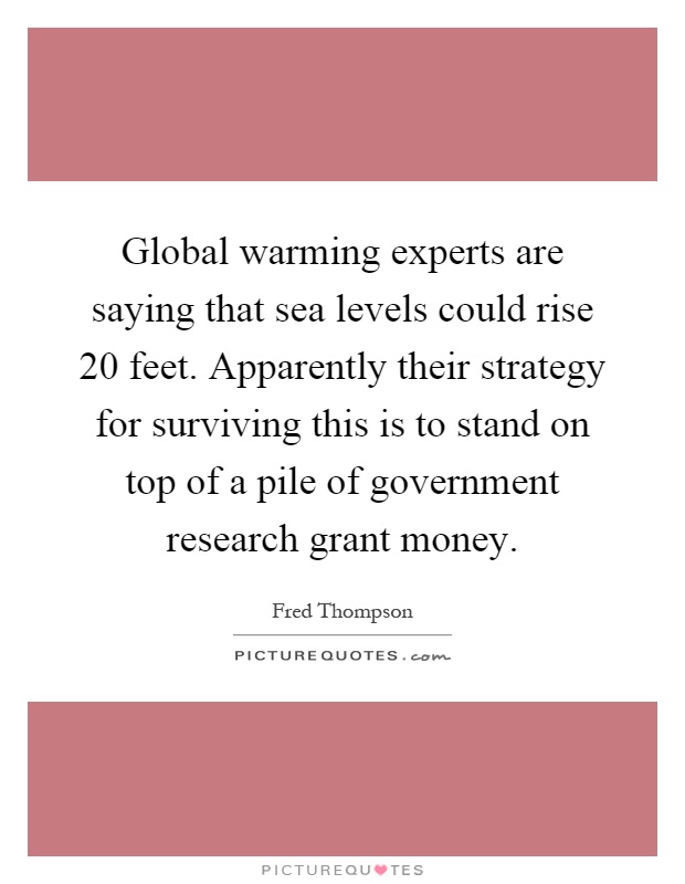 Global warming experts are saying that sea levels could rise 20 feet. Apparently their strategy for surviving this is to stand on top of a pile of government research grant money Picture Quote #1