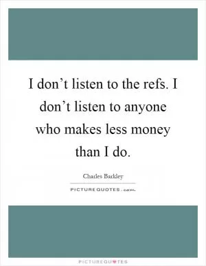 I don’t listen to the refs. I don’t listen to anyone who makes less money than I do Picture Quote #1