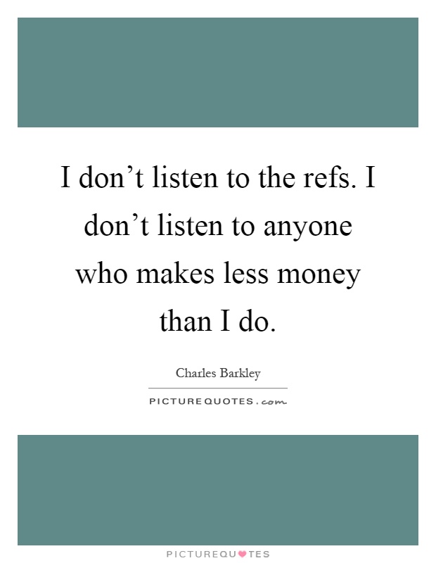 I don't listen to the refs. I don't listen to anyone who makes less money than I do Picture Quote #1