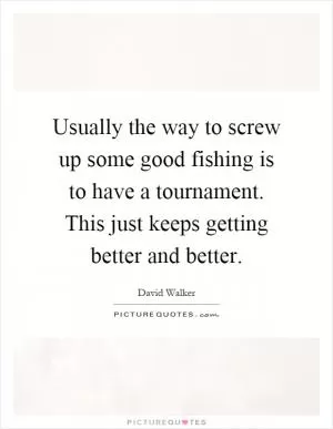 Usually the way to screw up some good fishing is to have a tournament. This just keeps getting better and better Picture Quote #1