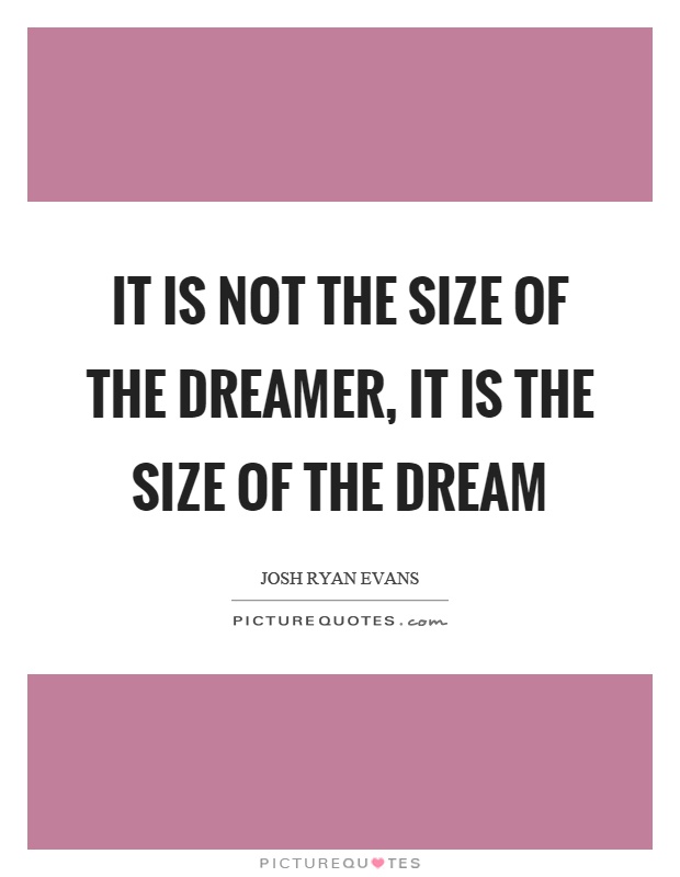 It is not the size of the dreamer, it is the size of the dream Picture Quote #1