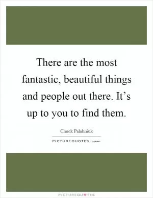 There are the most fantastic, beautiful things and people out there. It’s up to you to find them Picture Quote #1