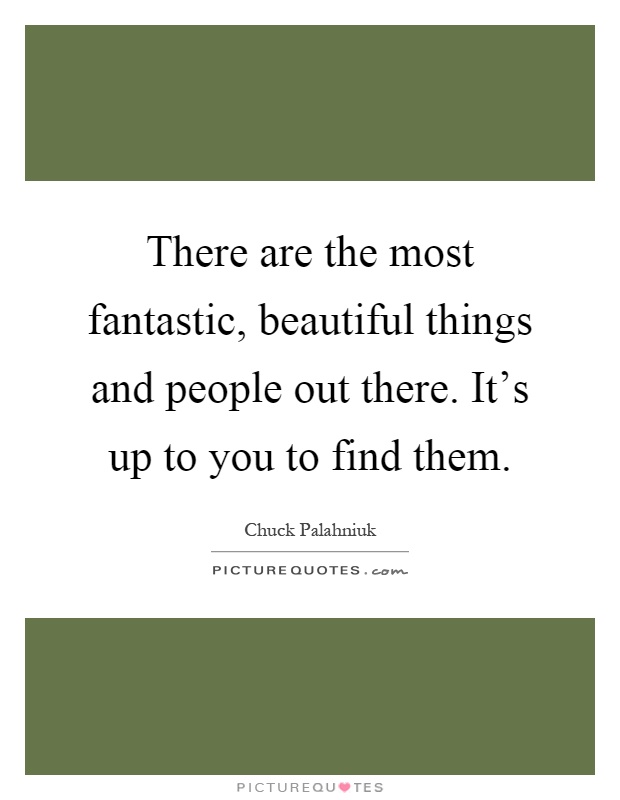 There are the most fantastic, beautiful things and people out there. It's up to you to find them Picture Quote #1