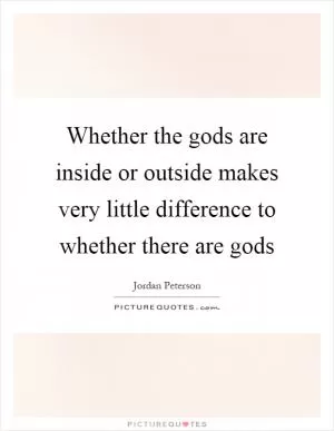 Whether the gods are inside or outside makes very little difference to whether there are gods Picture Quote #1