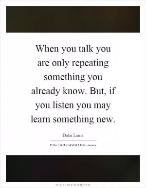 When you talk you are only repeating something you already know. But, if you listen you may learn something new Picture Quote #1