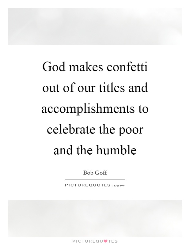 God makes confetti out of our titles and accomplishments to celebrate the poor and the humble Picture Quote #1