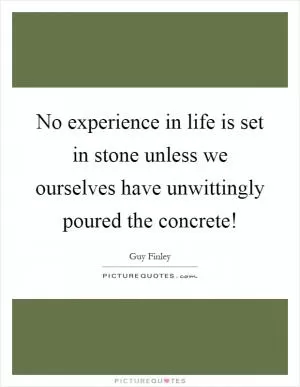No experience in life is set in stone unless we ourselves have unwittingly poured the concrete! Picture Quote #1