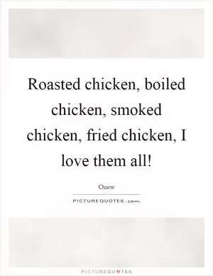 Roasted chicken, boiled chicken, smoked chicken, fried chicken, I love them all! Picture Quote #1