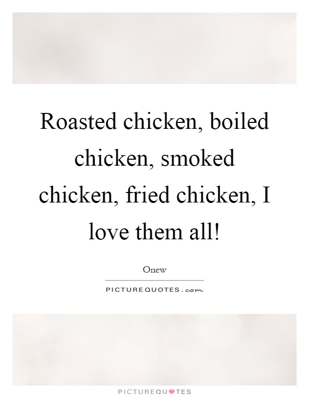 Roasted chicken, boiled chicken, smoked chicken, fried chicken, I love them all! Picture Quote #1