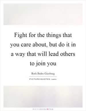 Fight for the things that you care about, but do it in a way that will lead others to join you Picture Quote #1