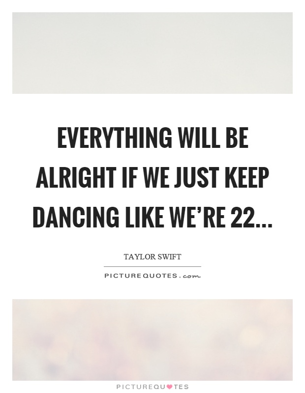 Everything will be alright if we just keep dancing like we're 22 Picture Quote #1