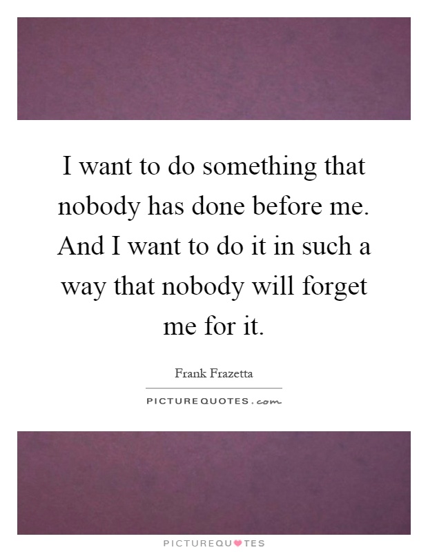 I want to do something that nobody has done before me. And I want to do it in such a way that nobody will forget me for it Picture Quote #1
