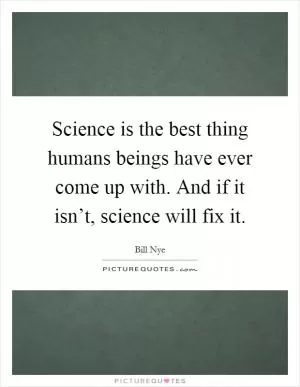 Science is the best thing humans beings have ever come up with. And if it isn’t, science will fix it Picture Quote #1