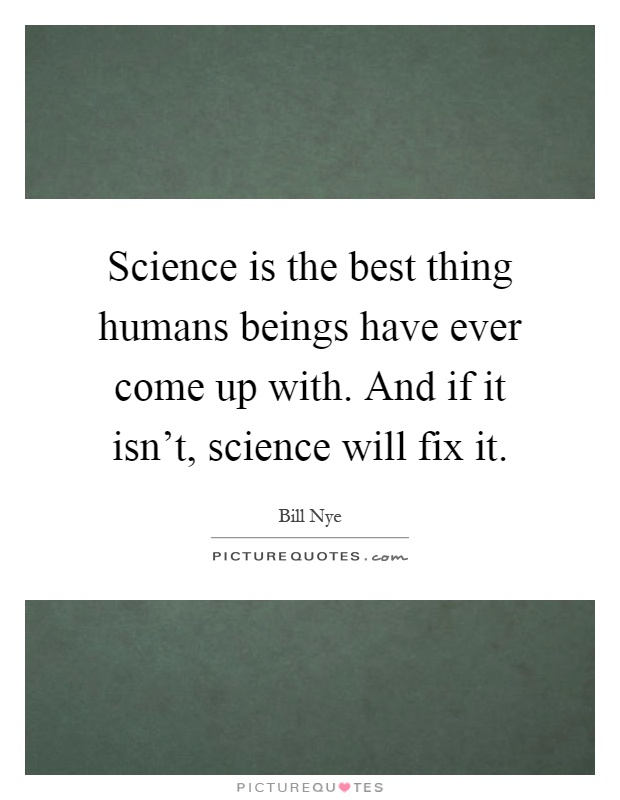 Science is the best thing humans beings have ever come up with. And if it isn't, science will fix it Picture Quote #1