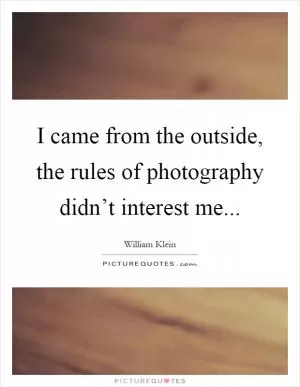 I came from the outside, the rules of photography didn’t interest me Picture Quote #1