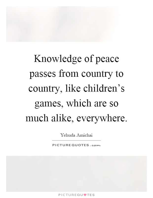 Knowledge of peace passes from country to country, like children's games, which are so much alike, everywhere Picture Quote #1