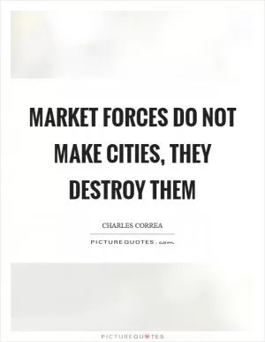 Market forces do not make cities, they destroy them Picture Quote #1