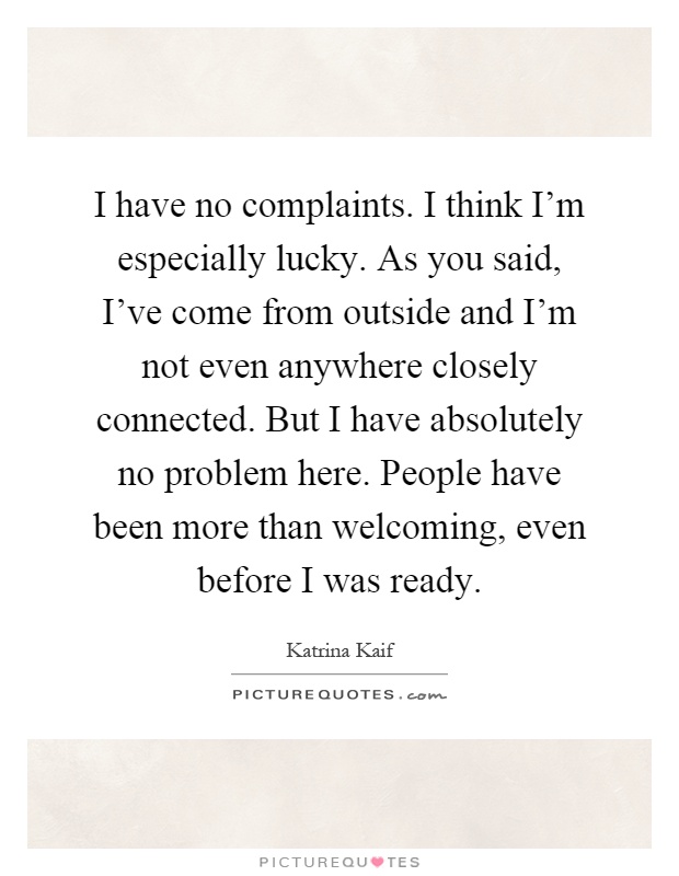 I have no complaints. I think I'm especially lucky. As you said, I've come from outside and I'm not even anywhere closely connected. But I have absolutely no problem here. People have been more than welcoming, even before I was ready Picture Quote #1