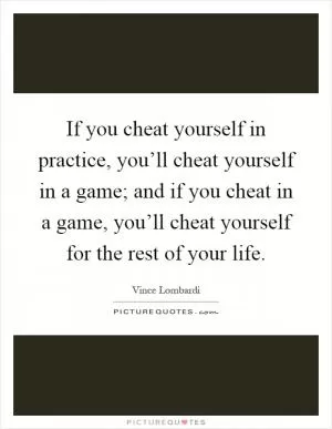If you cheat yourself in practice, you’ll cheat yourself in a game; and if you cheat in a game, you’ll cheat yourself for the rest of your life Picture Quote #1