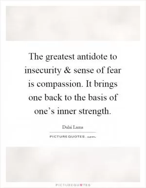 The greatest antidote to insecurity and sense of fear is compassion. It brings one back to the basis of one’s inner strength Picture Quote #1